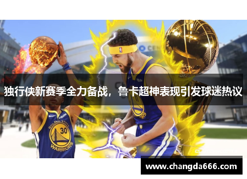 独行侠新赛季全力备战，鲁卡超神表现引发球迷热议