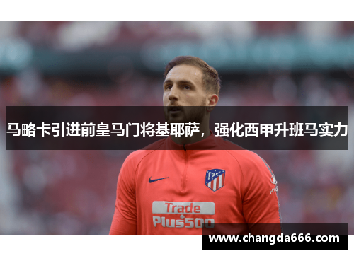 马略卡引进前皇马门将基耶萨，强化西甲升班马实力