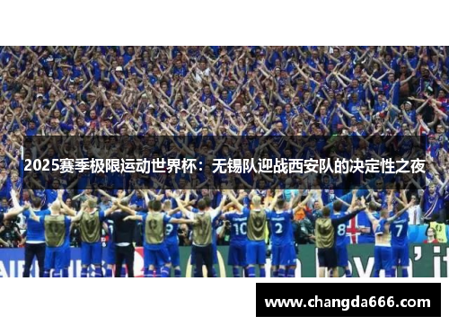 2025赛季极限运动世界杯：无锡队迎战西安队的决定性之夜