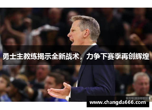 勇士主教练揭示全新战术，力争下赛季再创辉煌