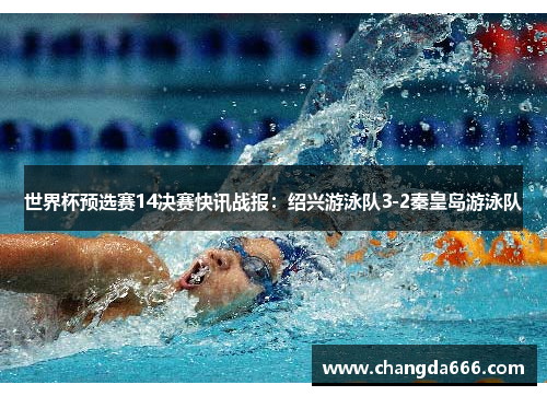 世界杯预选赛14决赛快讯战报：绍兴游泳队3-2秦皇岛游泳队