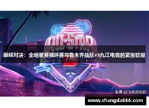 巅峰对决：全明星赛循环赛乌鲁木齐战队vs九江电竞的紧张较量